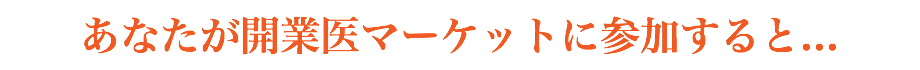 あなたが開業医マーケットに参加すると...